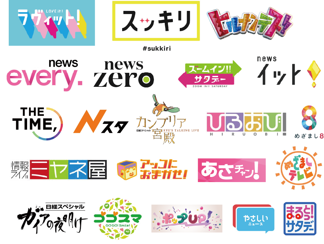 ラヴィット、スッキリ、ヒルナンデス！、news every、news zero、ズームイン！！サタデー、newsイット！、THE TIME,、Nスタ、カンブリア宮殿、ひるおび、めざまし8、情報ライブミヤネ屋、アッコにおまかせ！、あさチャン！、めざましテレビ、日経スペシャル ガイアの夜明け、ゴゴスマ、ポップUP！、やさしいニュース、まるっと！サタデー