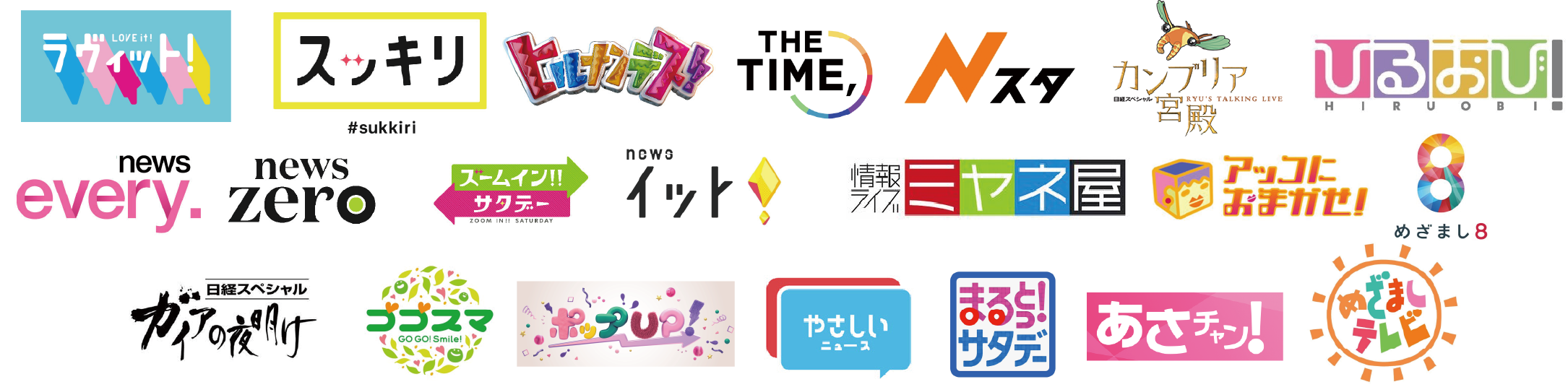 ラヴィット、スッキリ、ヒルナンデス！、news every、news zero、ズームイン！！サタデー、newsイット！、THE TIME,、Nスタ、カンブリア宮殿、ひるおび、めざまし8、情報ライブミヤネ屋、アッコにおまかせ！、あさチャン！、めざましテレビ、日経スペシャル ガイアの夜明け、ゴゴスマ、ポップUP！、やさしいニュース、まるっと！サタデー